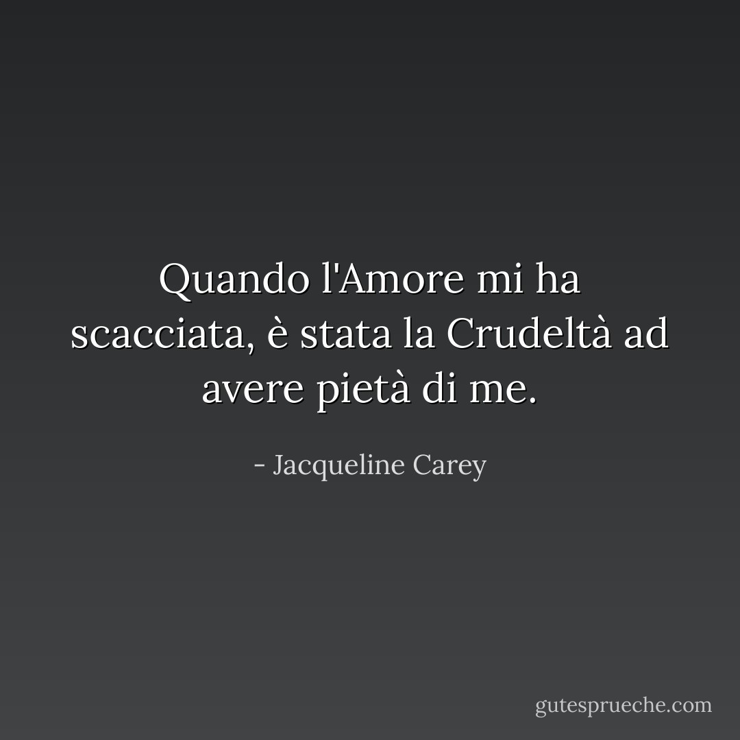 Quando l'Amore mi ha scacciata, è stata la Crudeltà ad avere pietà di me. - Jacqueline Carey