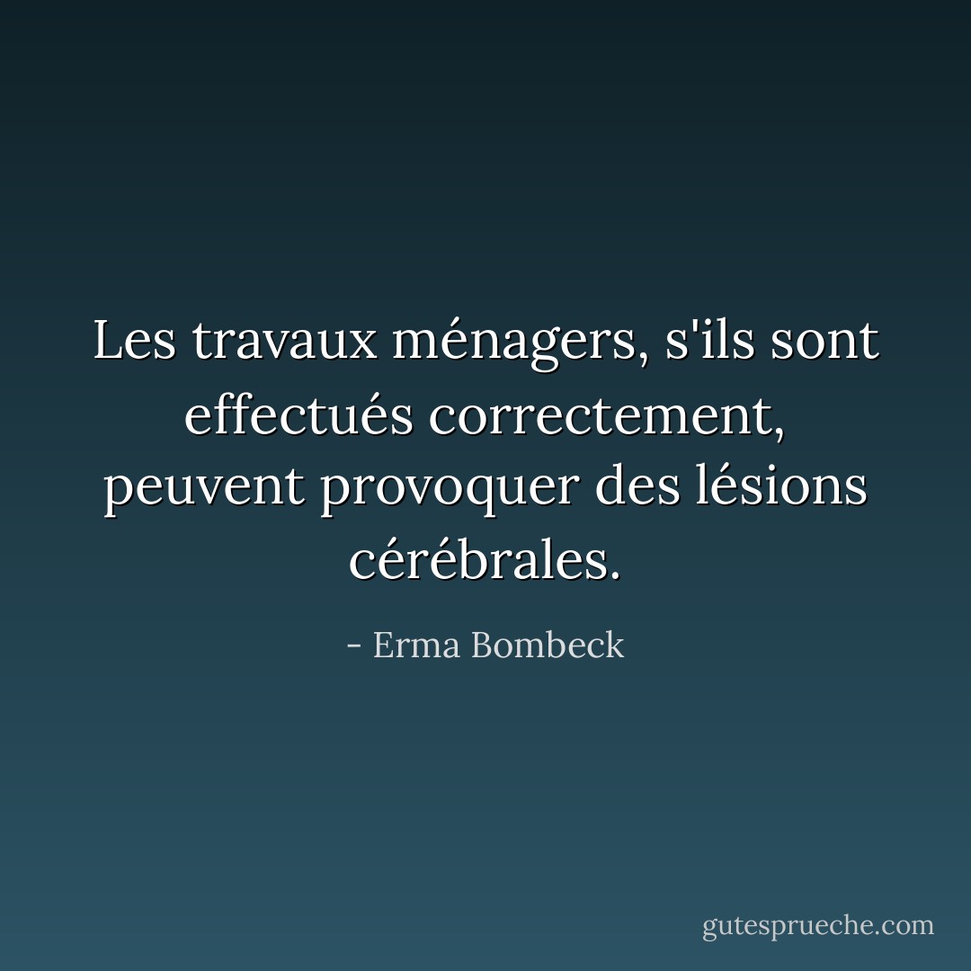 Les travaux ménagers, s'ils sont effectués correctement, peuvent provoquer des lésions cérébrales. - Erma Bombeck