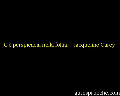 C'è perspicacia nella follia. - Jacqueline Carey