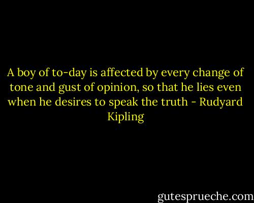 A boy of to-day is affected by every change of tone and gust of opinion, so that he lies even when he desires to speak the truth - Rudyard Kipling