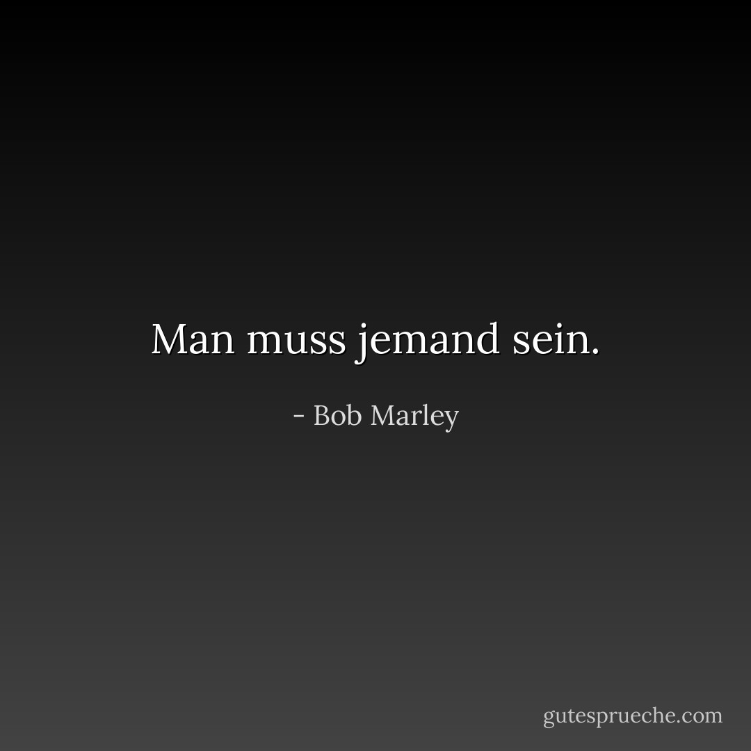 Man muss jemand sein. - Bob Marley<