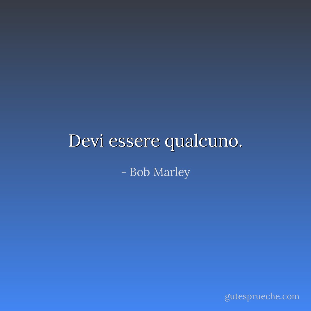 Devi essere qualcuno. - Bob Marley