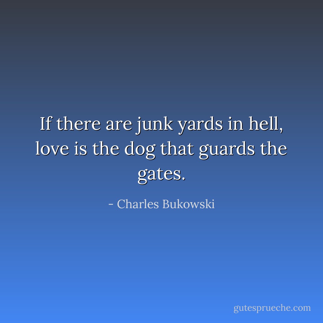 If there are junk yards in hell, love is the dog that guards the gates. - Charles Bukowski