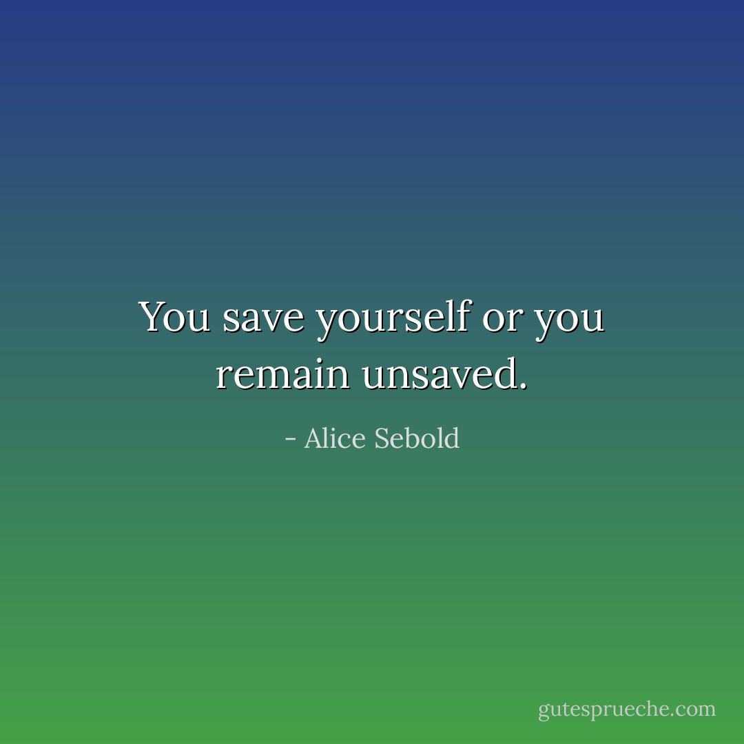 You save yourself or you remain unsaved. - Alice Sebold