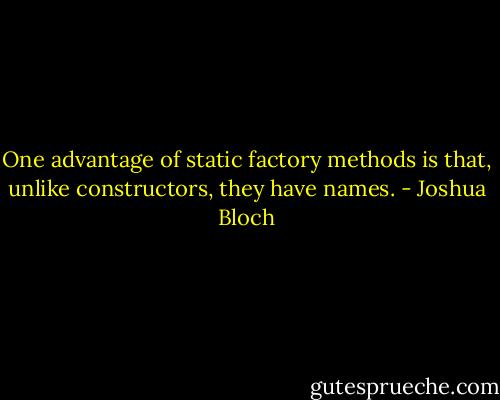 One advantage of static factory methods is that, unlike constructors, they have names. - Joshua Bloch
