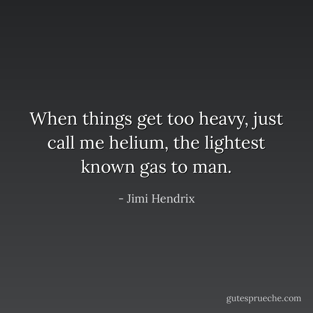 When things get too heavy, just call me helium, the lightest known gas to man. - Jimi Hendrix