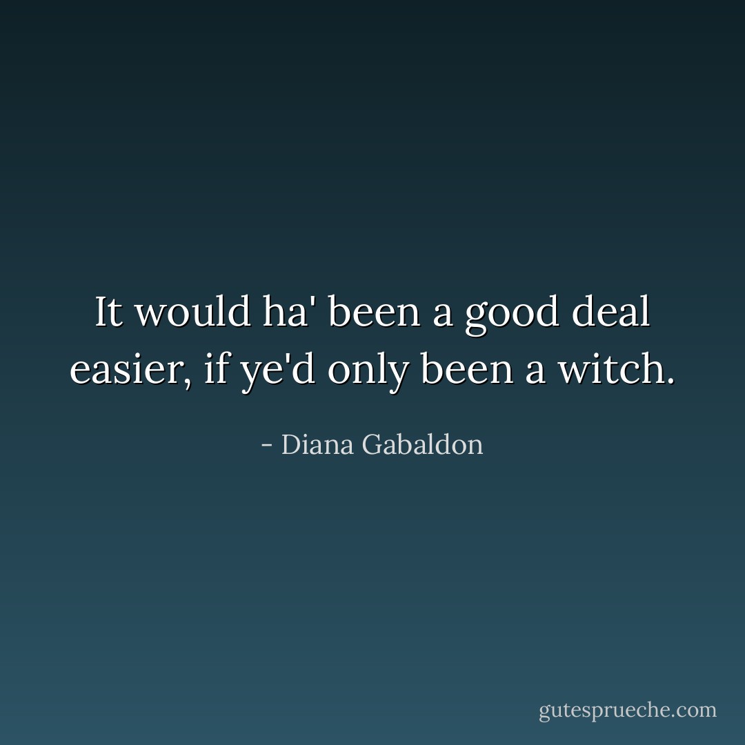 It would ha' been a good deal easier, if ye'd only been a witch. - Diana Gabaldon