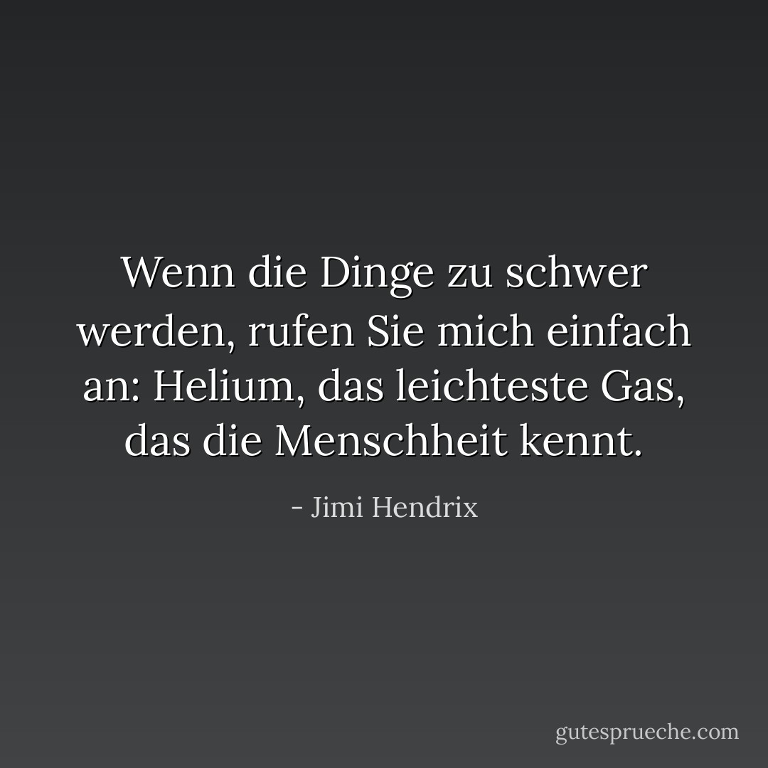 Wenn die Dinge zu schwer werden, rufen Sie mich einfach an: Helium, das leichteste Gas, das die Menschheit kennt. - Jimi Hendrix<