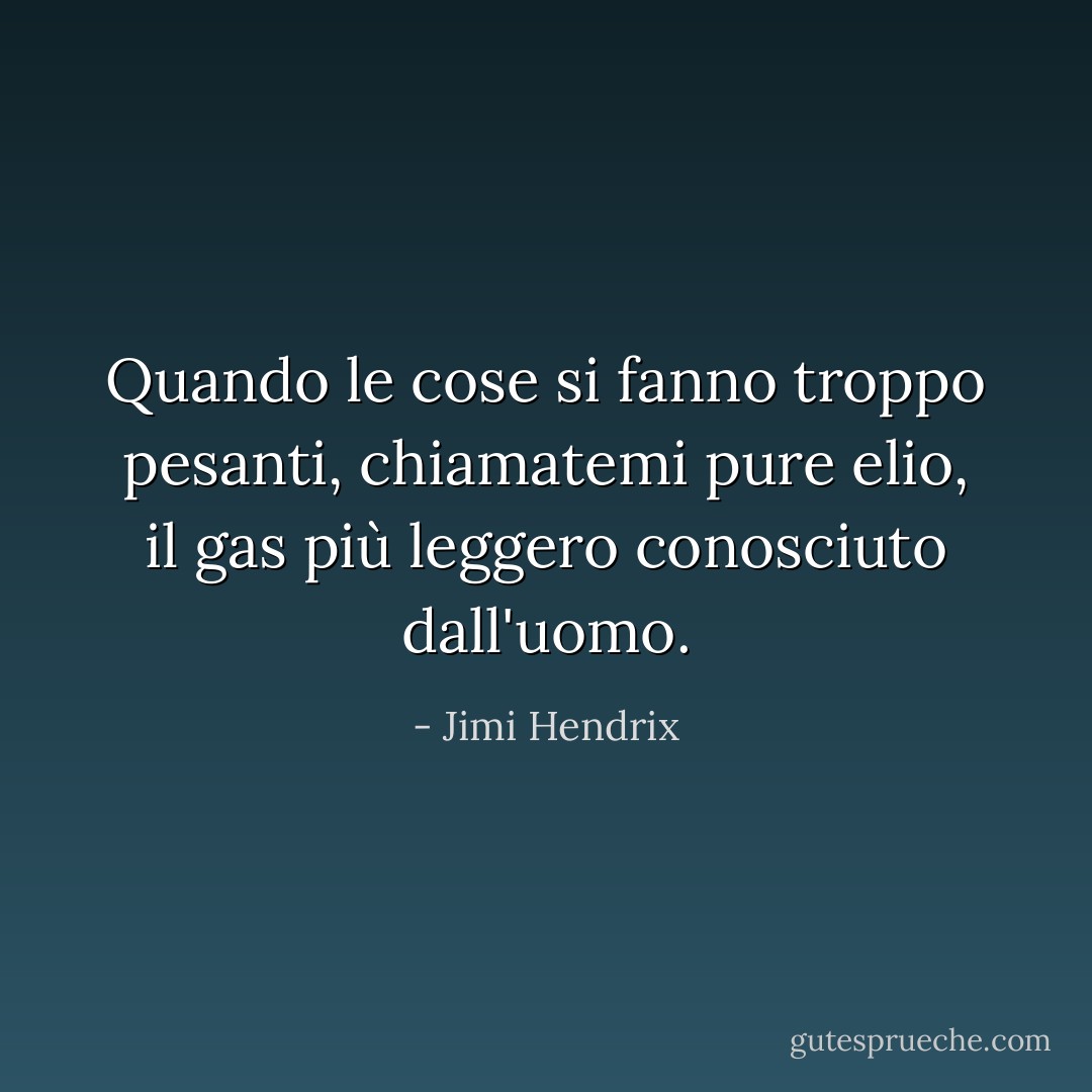 Quando le cose si fanno troppo pesanti, chiamatemi pure elio, il gas più leggero conosciuto dall'uomo. - Jimi Hendrix