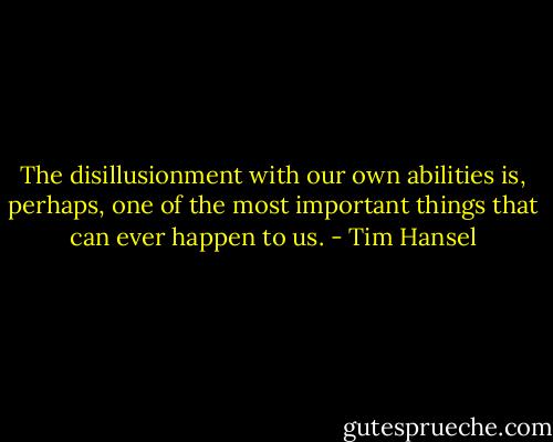 The disillusionment with our own abilities is, perhaps, one of the most important things that can ever happen to us. - Tim Hansel