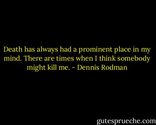 Death has always had a prominent place in my mind. There are times when I think somebody might kill me. - Dennis Rodman