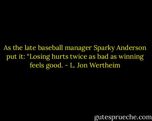 As the late baseball manager Sparky Anderson put it: “Losing hurts twice as bad as winning feels good. - L. Jon Wertheim