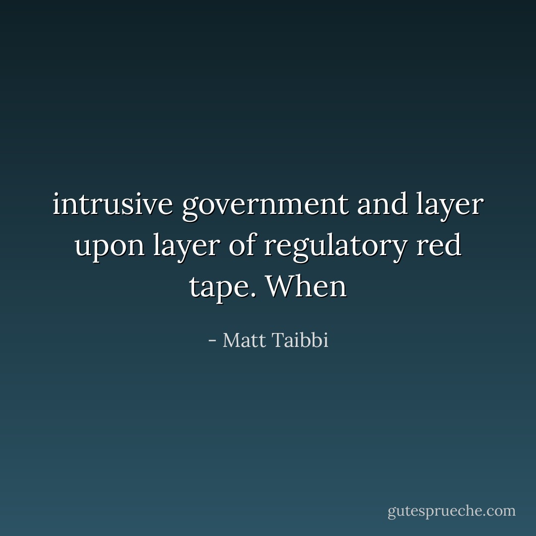 intrusive government and layer upon layer of regulatory red tape. When - Matt Taibbi