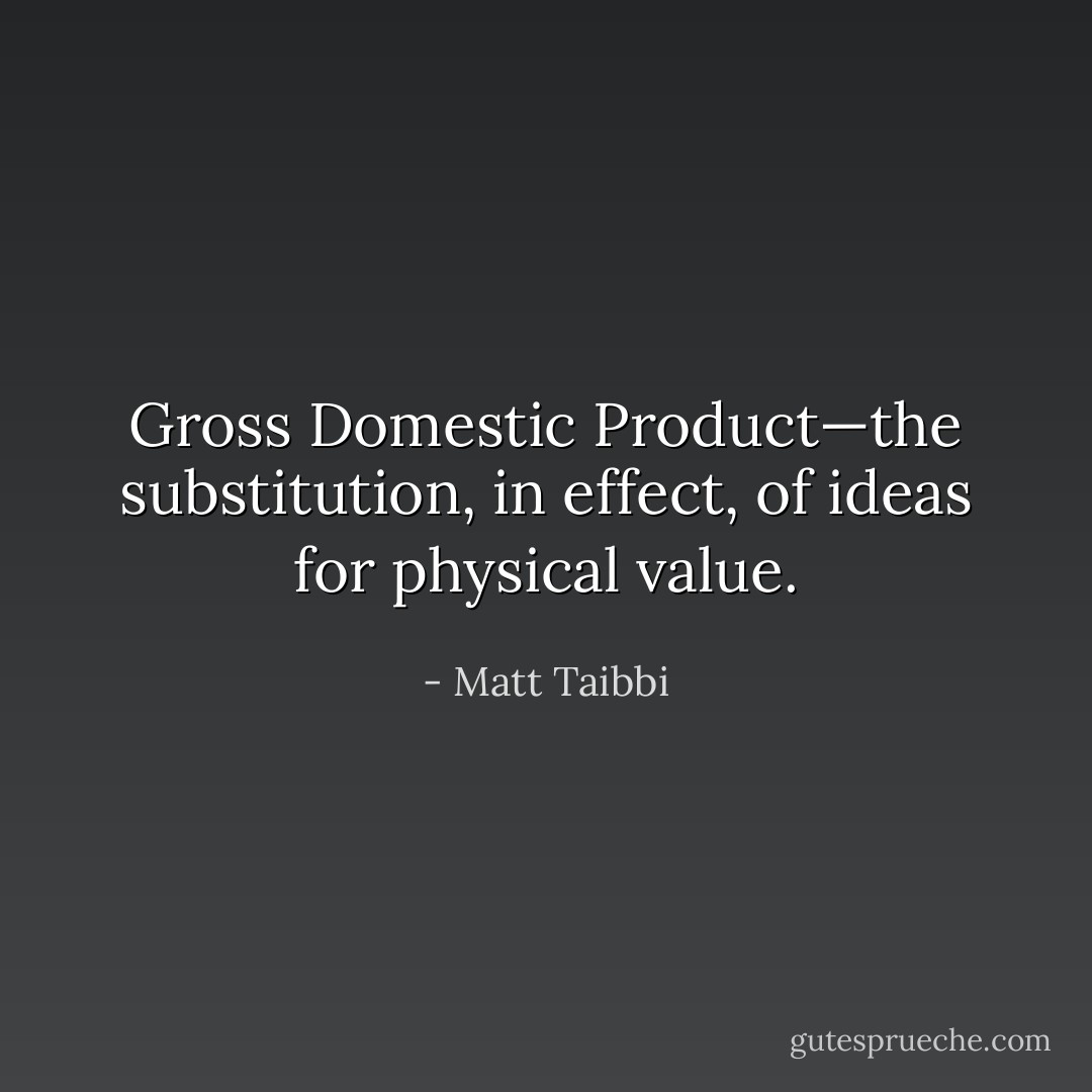 Gross Domestic Product—the substitution, in effect, of ideas for physical value. - Matt Taibbi