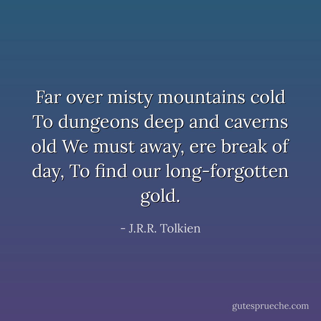 Far over misty mountains cold<br />To dungeons deep and caverns old<br />We must away, ere break of day,<br />To find our long-forgotten gold. - J.R.R. Tolkien