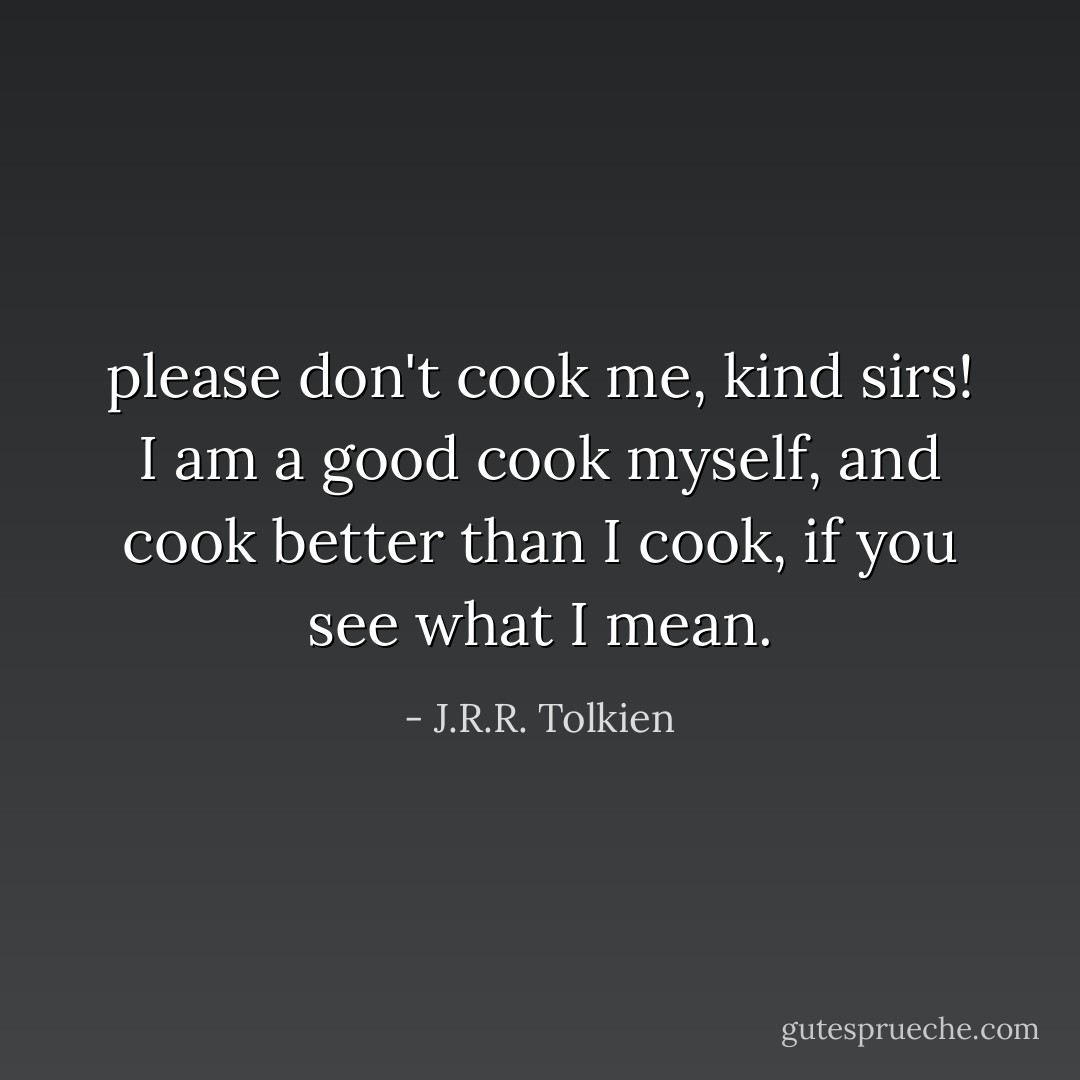please don't cook me, kind sirs! I am a good cook myself, and cook better than I cook, if you see what I mean. - J.R.R. Tolkien