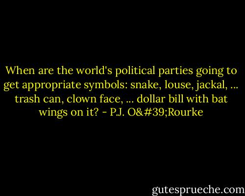 When are the world's political parties going to get appropriate symbols: snake, louse, jackal, ... trash can, clown face, ... dollar bill with bat wings on it? - P.J. O'Rourke
