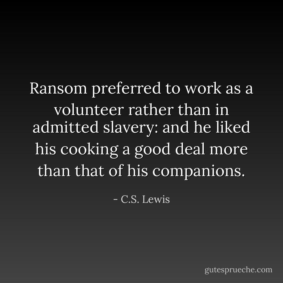 Ransom preferred to work as a volunteer rather than in admitted slavery: and he liked his cooking a good deal more than that of his companions. - C.S. Lewis