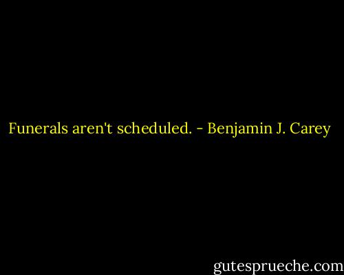 Funerals aren't scheduled. - Benjamin J. Carey