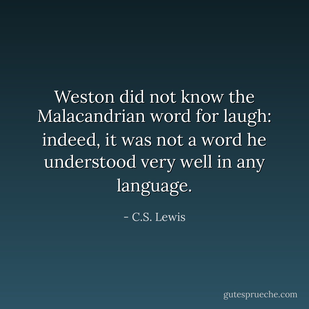 Weston did not know the Malacandrian word for laugh: indeed, it was not a word he understood very well in any language. - C.S. Lewis