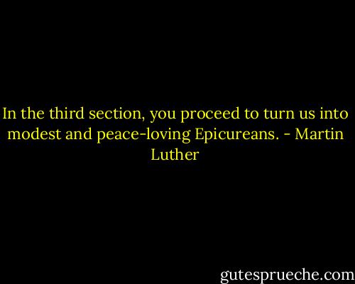 In the third section, you proceed to turn us into modest and peace-loving Epicureans. - Martin Luther