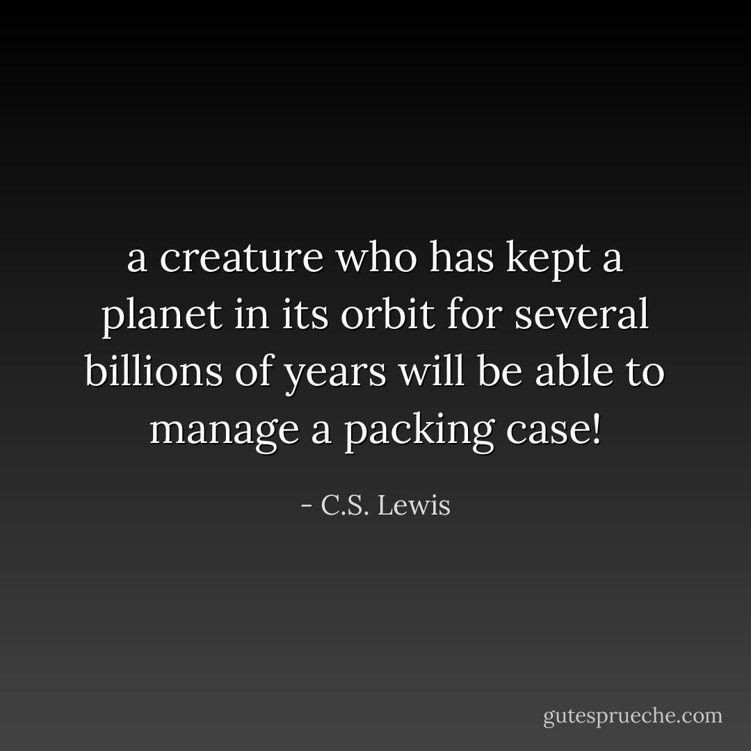 a creature who has kept a planet in its orbit for several billions of years will be able to manage a packing case! - C.S. Lewis