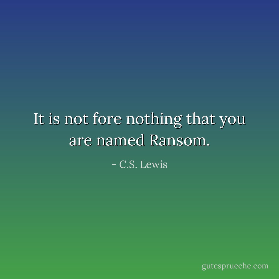 It is not fore nothing that you are named Ransom. - C.S. Lewis