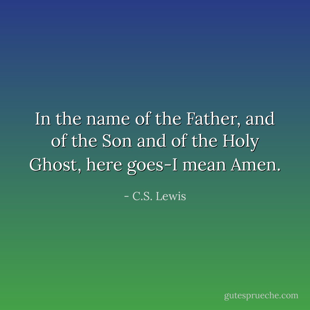 In the name of the Father, and of the Son and of the Holy Ghost, here goes-I mean Amen. - C.S. Lewis