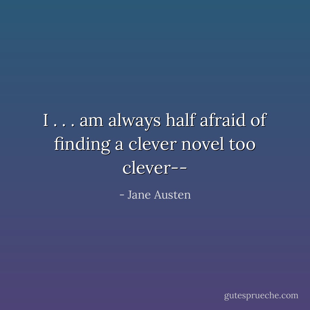 I . . . am always half afraid of finding a clever novel too clever-- - Jane Austen