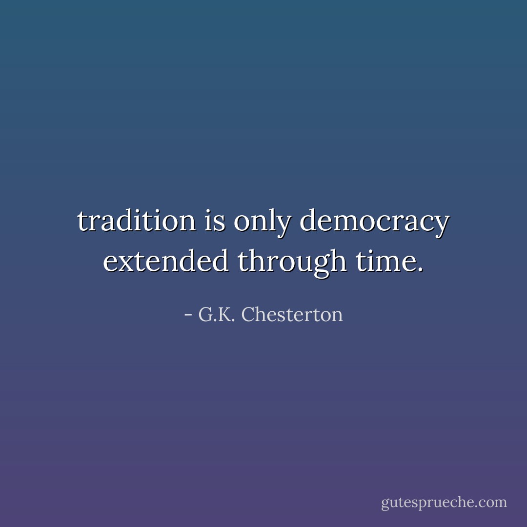 tradition is only democracy extended through time. - G.K. Chesterton