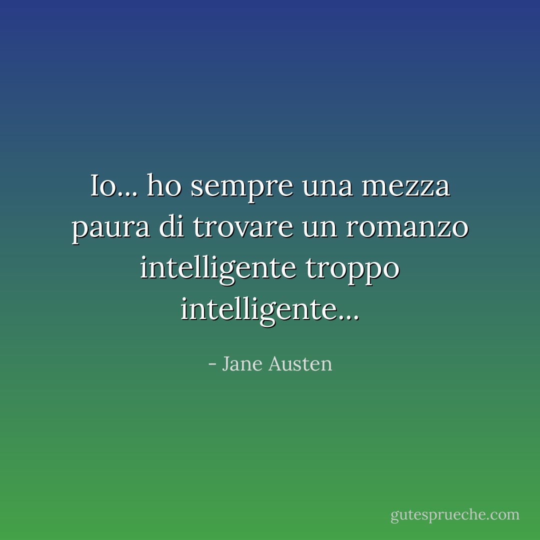 Io... ho sempre una mezza paura di trovare un romanzo intelligente troppo intelligente... - Jane Austen