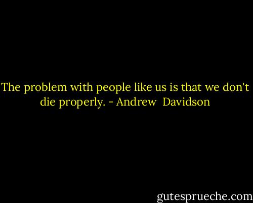 The problem with people like us is that we don't die properly. - Andrew  Davidson