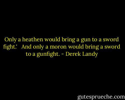 Only a heathen would bring a gun to a sword fight.' <br /><br />And only a moron would bring a sword to a gunfight. - Derek Landy
