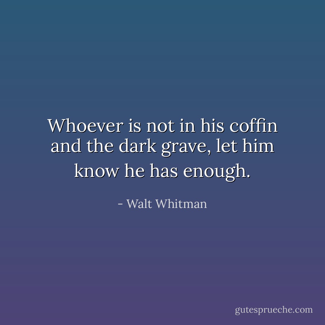 Whoever is not in his coffin and the dark grave, let him know he has enough. - Walt Whitman