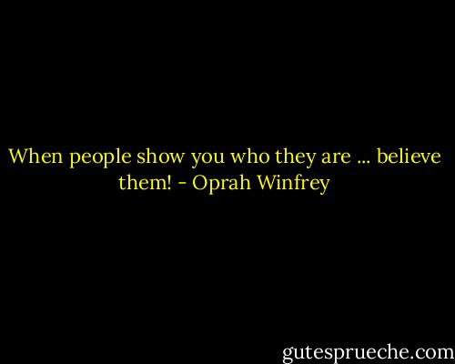 When people show you who they are ... believe them! - Oprah Winfrey