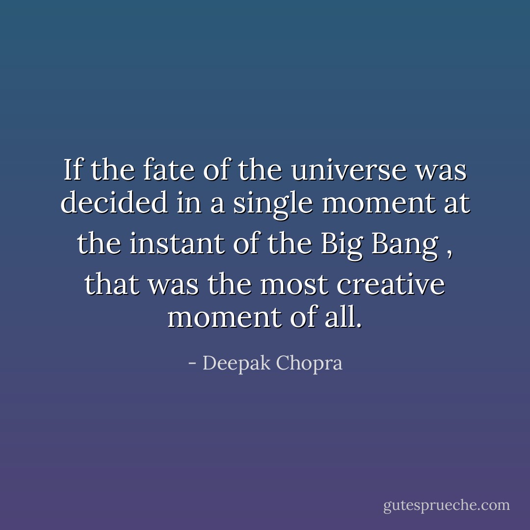 If the fate of the universe was decided in a single moment at the instant of the Big Bang , that was the most creative moment of all. - Deepak Chopra