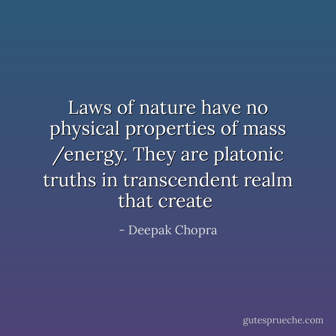Laws of nature have no physical properties of mass /energy. They are platonic truths in transcendent realm that create  - Deepak Chopra