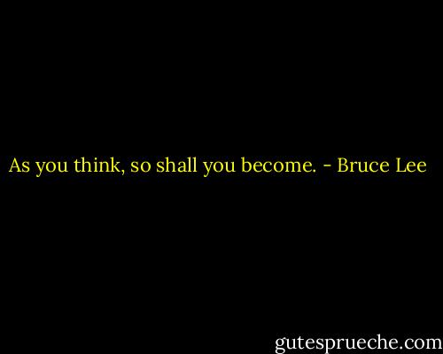 As you think, so shall you become. - Bruce Lee