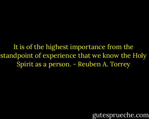 It is of the highest importance from the standpoint of experience that we know the Holy Spirit as a person. - Reuben A. Torrey