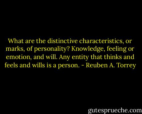 What are the distinctive characteristics, or marks, of personality? Knowledge, feeling or emotion, and will. Any entity that thinks and feels and wills is a person. - Reuben A. Torrey