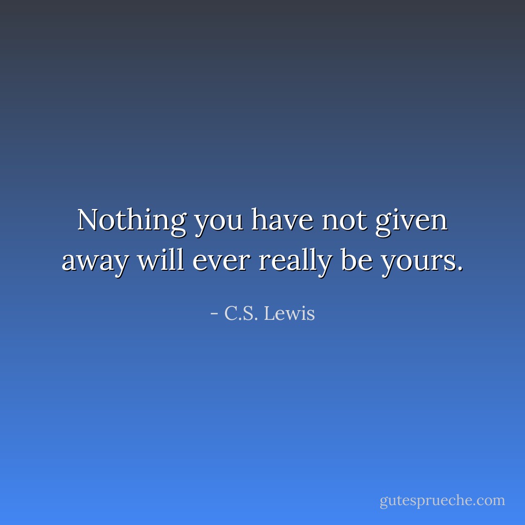 Nothing you have not given away will ever really be yours. - C.S. Lewis