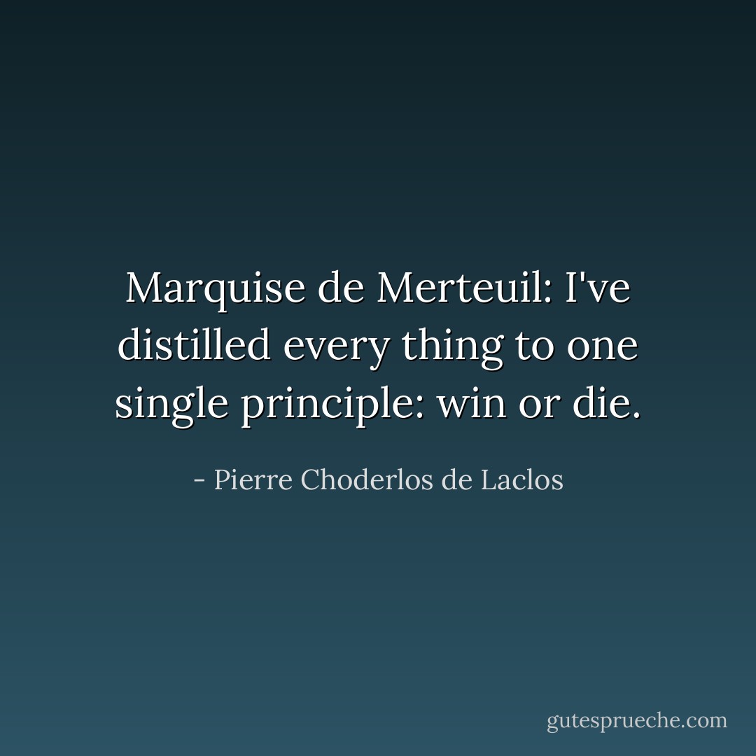 Marquise de Merteuil: I've distilled every thing to one single principle: win or die. - Pierre Choderlos de Laclos