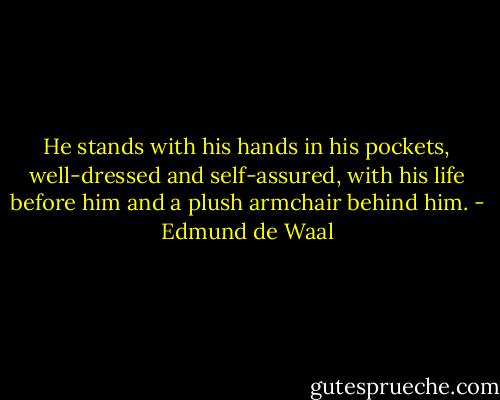 He stands with his hands in his pockets, well-dressed and self-assured, with his life before him and a plush armchair behind him. - Edmund de Waal