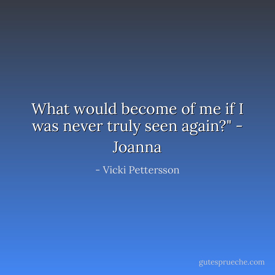 What would become of me if I was never truly seen again?" - Joanna - Vicki Pettersson