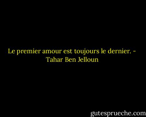 Le premier amour est toujours le dernier. - Tahar Ben Jelloun
