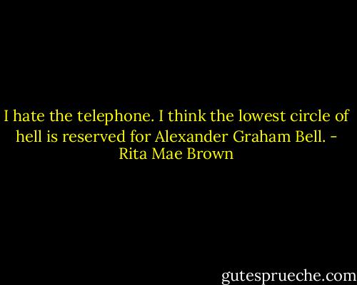 I hate the telephone. I think the lowest circle of hell is reserved for Alexander Graham Bell. - Rita Mae Brown