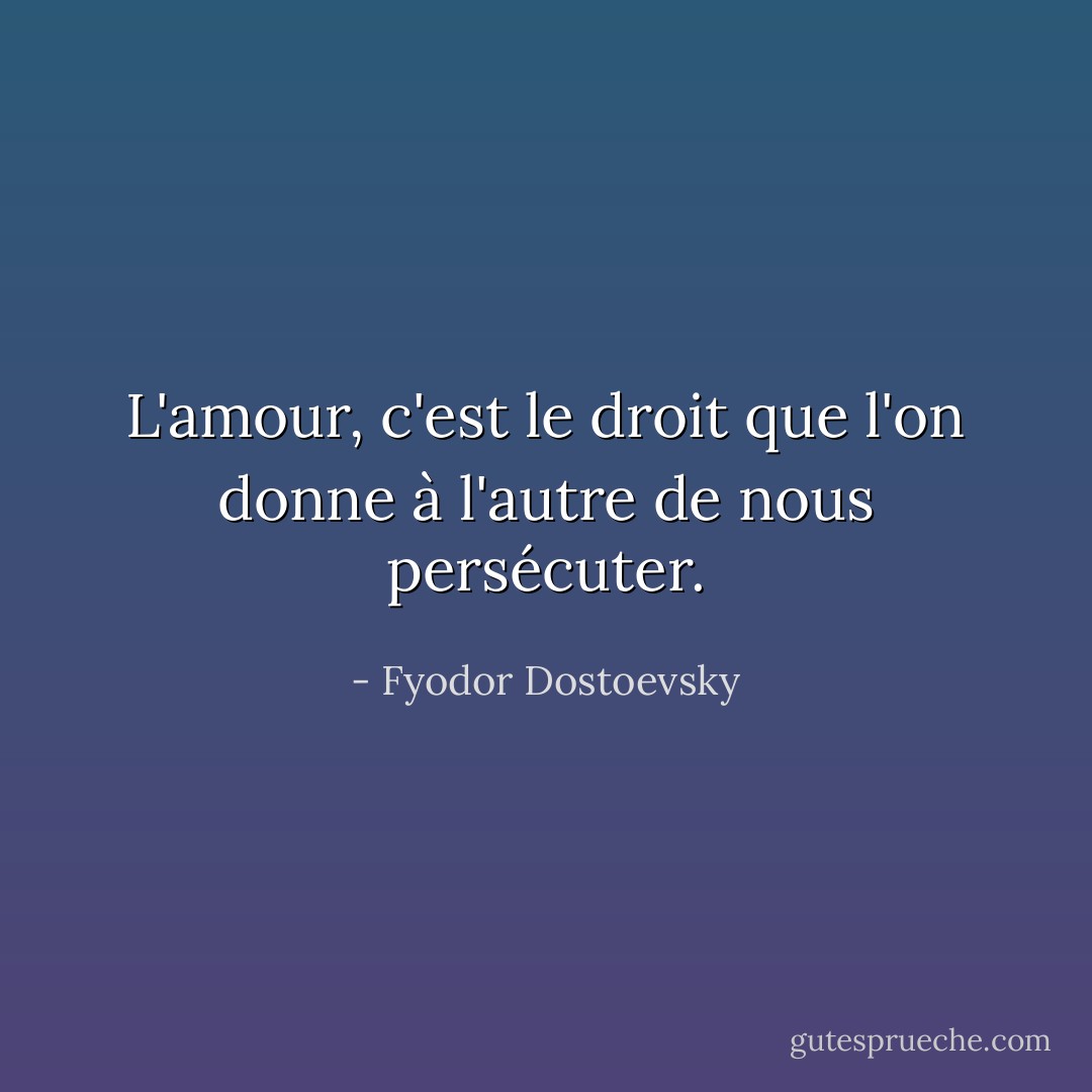 L'amour, c'est le droit que l'on donne à l'autre de nous persécuter. - Fyodor Dostoevsky