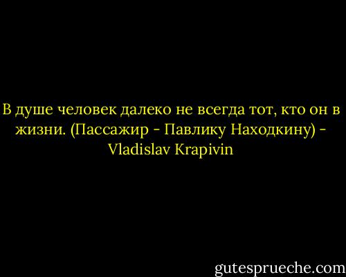 В душе человек далеко не всегда тот, кто он в жизни.<br />(Пассажир - Павлику Находкину) - Vladislav Krapivin