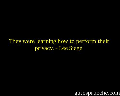 They were learning how to perform their privacy. - Lee Siegel