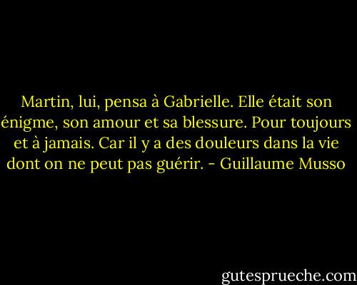 Martin, lui, pensa à Gabrielle. Elle était son énigme, son amour et sa blessure. Pour toujours et à jamais. Car il y a des douleurs dans la vie dont on ne peut pas guérir. - Guillaume Musso